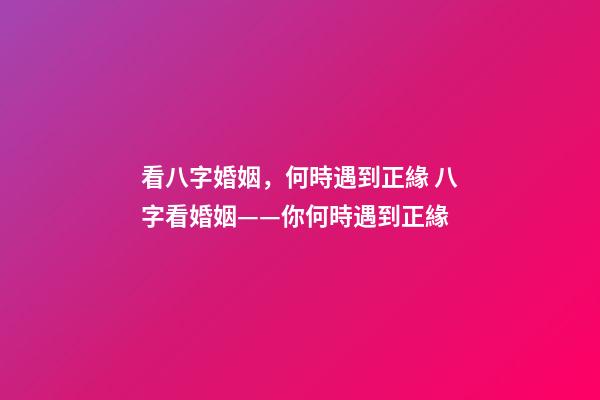 看八字婚姻，何時遇到正緣 八字看婚姻——你何時遇到正緣-第1張-觀點-玄機派